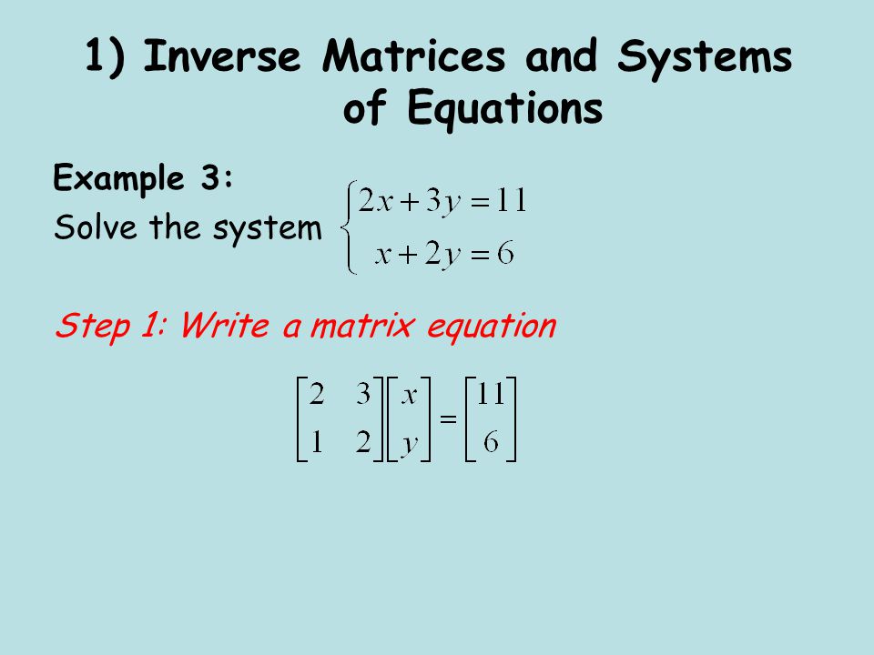 1) Inverse Matrices and Systems of Equations Example 3: Solve the system Step 1: Write a matrix equation
