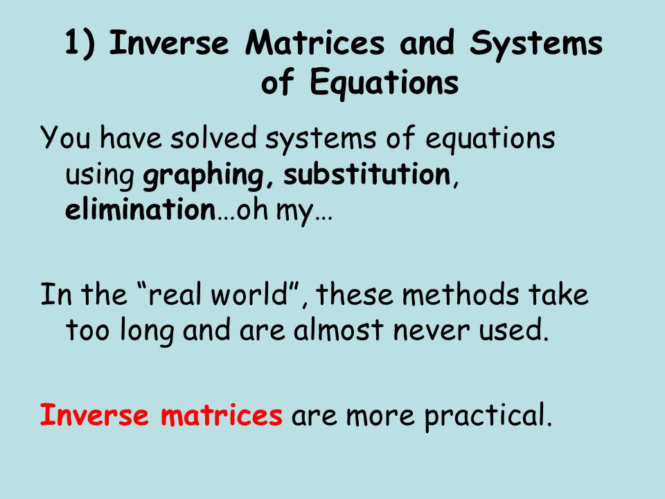 1) Inverse Matrices and Systems of Equations You have solved systems of equations using graphing, substitution, elimination…oh my… In the real world , these methods take too long and are almost never used.