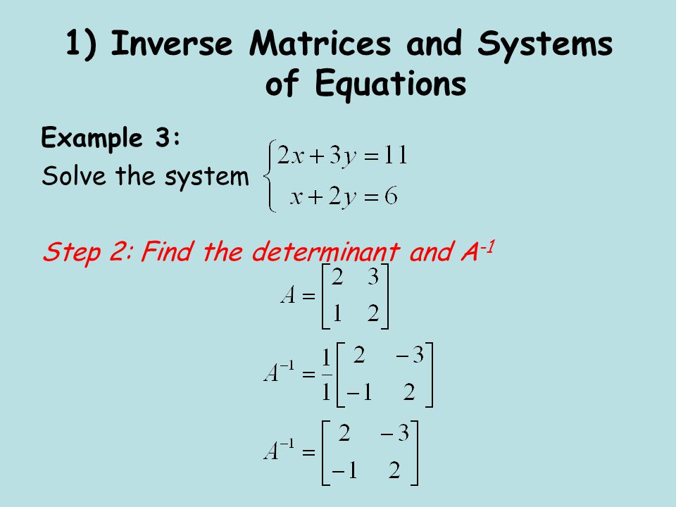 1) Inverse Matrices and Systems of Equations Example 3: Solve the system Step 2: Find the determinant and A -1