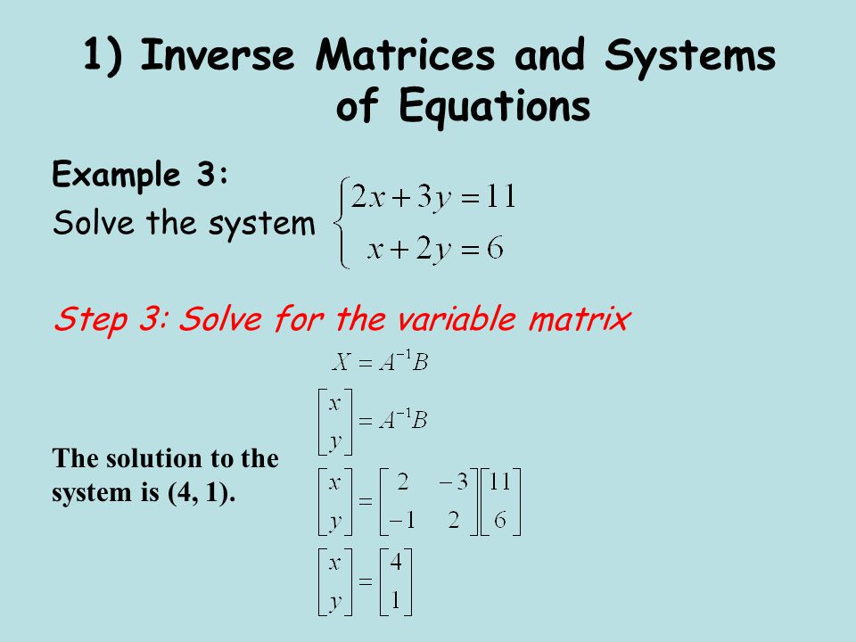 1) Inverse Matrices and Systems of Equations Example 3: Solve the system Step 3: Solve for the variable matrix The solution to the system is (4, 1).