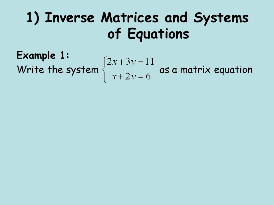 1) Inverse Matrices and Systems of Equations Example 1: Write the system as a matrix equation