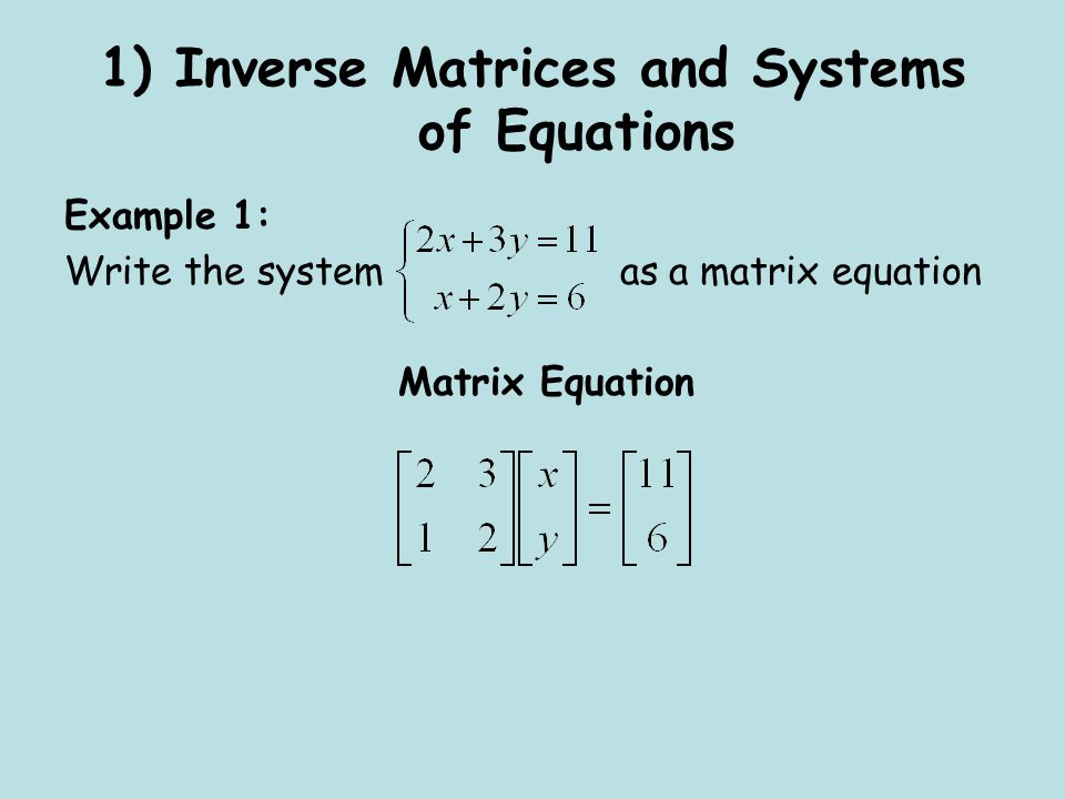 1) Inverse Matrices and Systems of Equations Example 1: Write the system as a matrix equation Matrix Equation