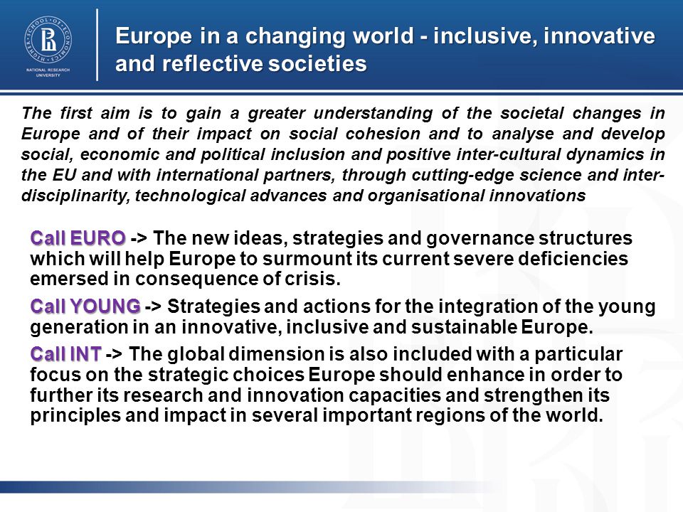 Europe in a changing world - inclusive, innovative and reflective societies Call EURO Call EURO -> The new ideas, strategies and governance structures which will help Europe to surmount its current severe deficiencies emersed in consequence of crisis.