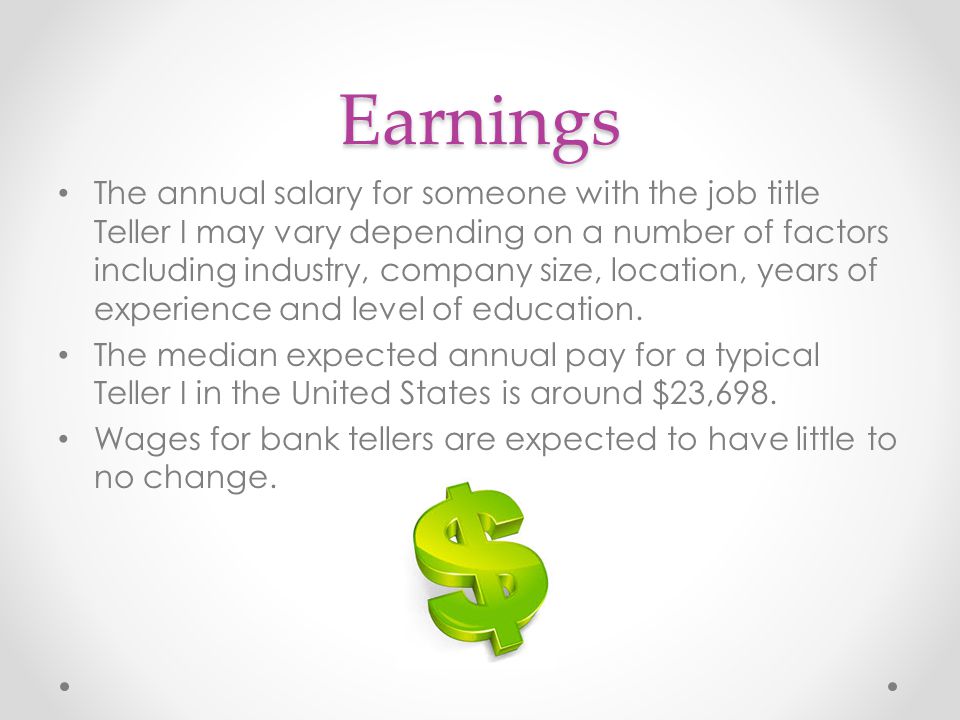 Earnings The annual salary for someone with the job title Teller I may vary depending on a number of factors including industry, company size, location, years of experience and level of education.