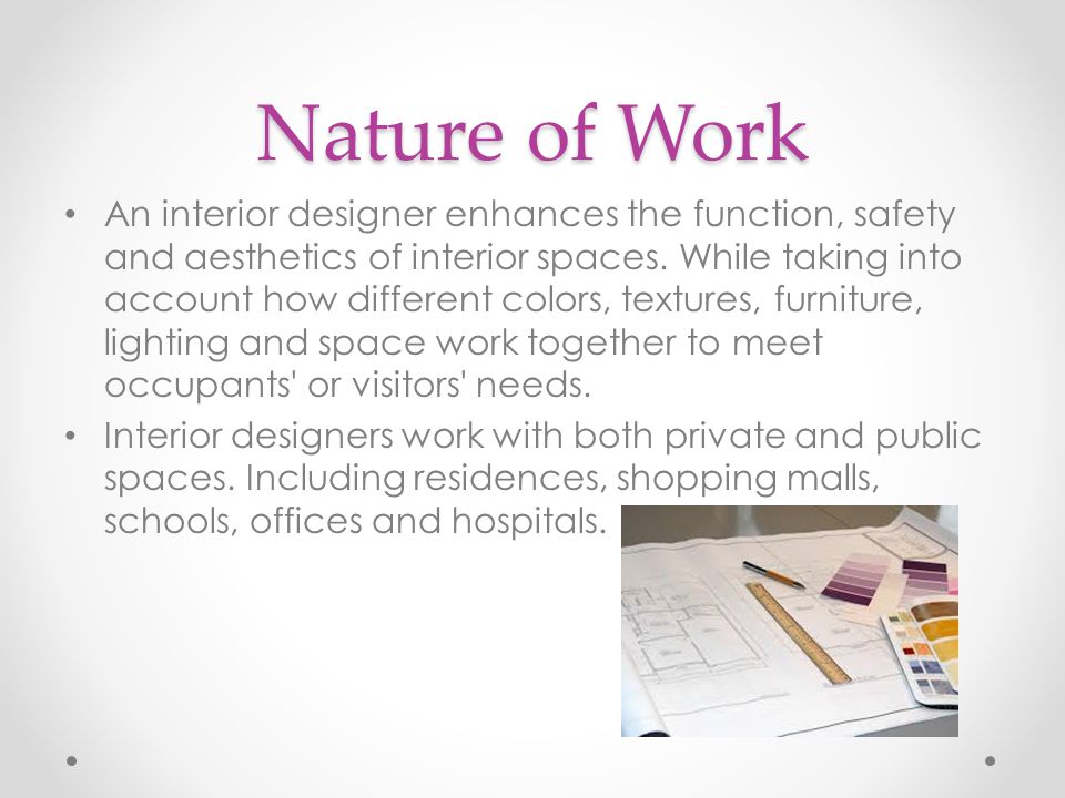 Nature of Work An interior designer enhances the function, safety and aesthetics of interior spaces.