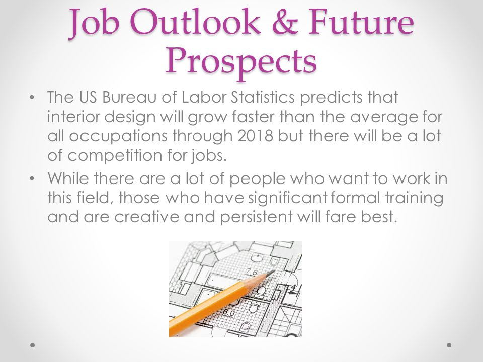 Job Outlook & Future Prospects The US Bureau of Labor Statistics predicts that interior design will grow faster than the average for all occupations through 2018 but there will be a lot of competition for jobs.