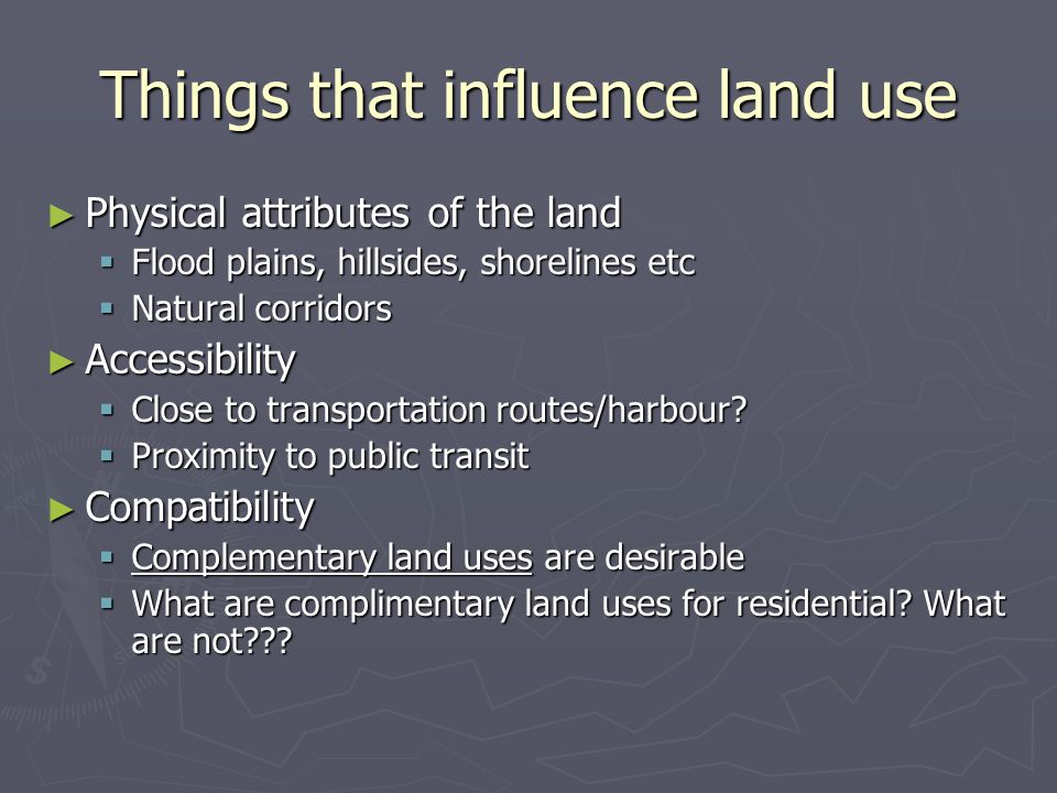 Things that influence land use ► Physical attributes of the land  Flood plains, hillsides, shorelines etc  Natural corridors ► Accessibility  Close to transportation routes/harbour.