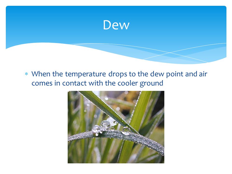  When the temperature drops to the dew point and air comes in contact with the cooler ground Dew