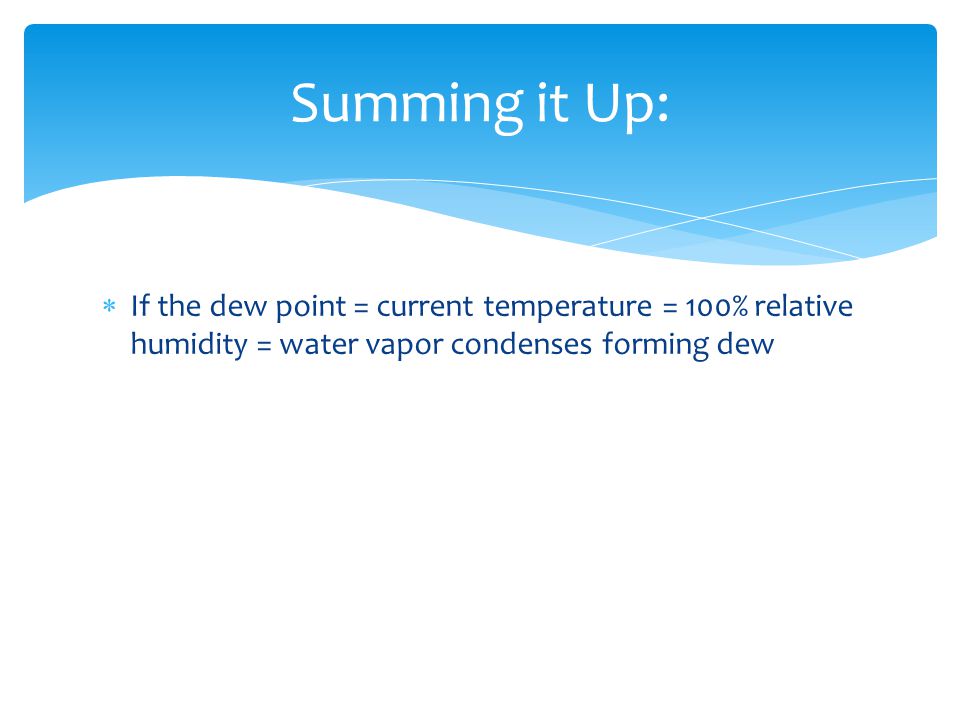  If the dew point = current temperature = 100% relative humidity = water vapor condenses forming dew Summing it Up: