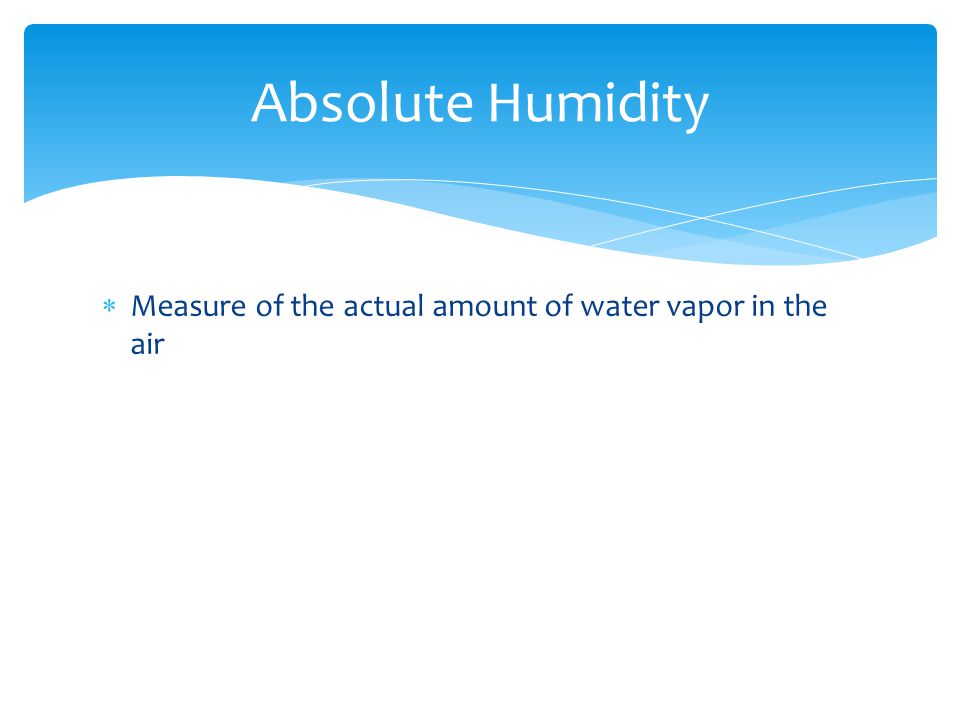 Measure of the actual amount of water vapor in the air Absolute Humidity