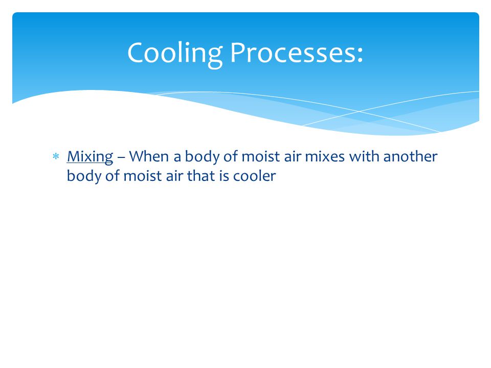  Mixing – When a body of moist air mixes with another body of moist air that is cooler Cooling Processes: