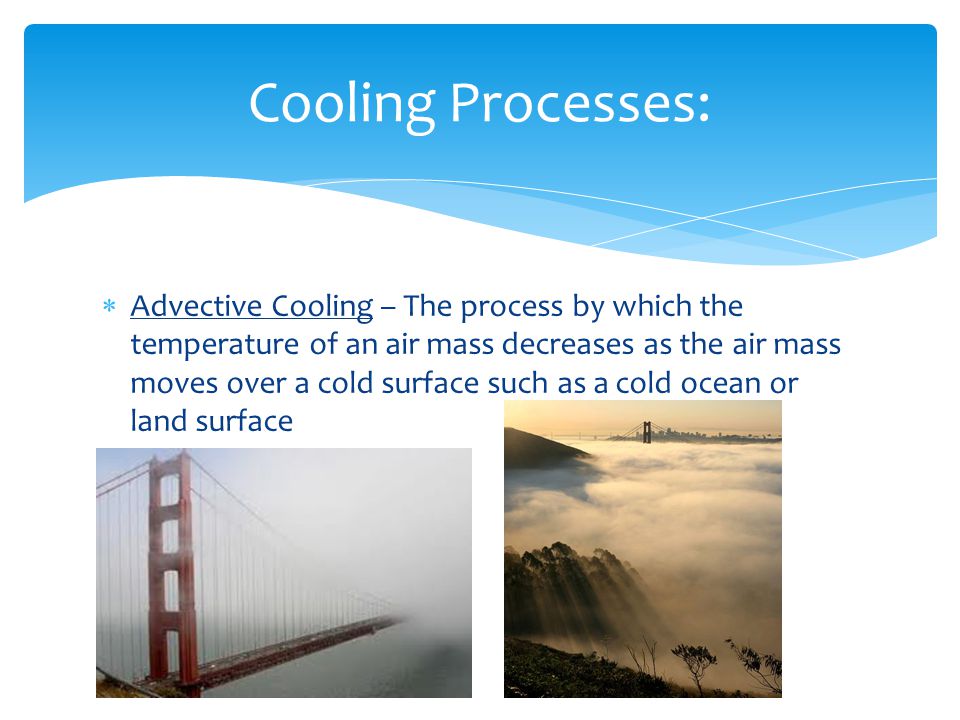  Advective Cooling – The process by which the temperature of an air mass decreases as the air mass moves over a cold surface such as a cold ocean or land surface Cooling Processes: