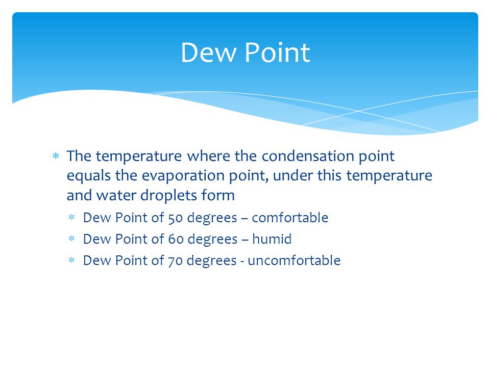  The temperature where the condensation point equals the evaporation point, under this temperature and water droplets form  Dew Point of 50 degrees – comfortable  Dew Point of 60 degrees – humid  Dew Point of 70 degrees - uncomfortable Dew Point