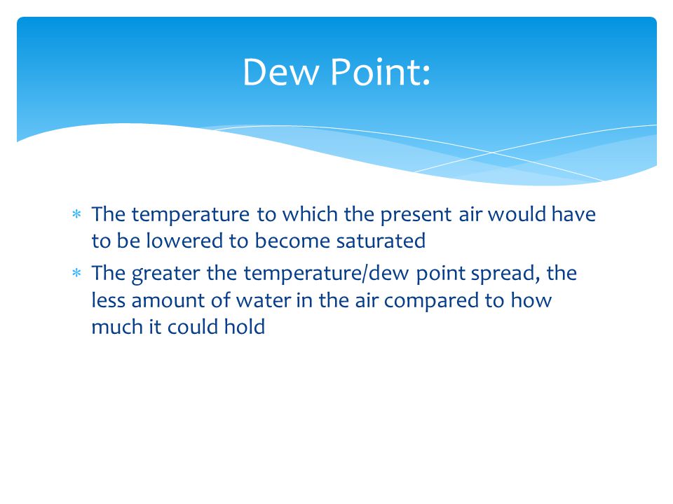  The temperature to which the present air would have to be lowered to become saturated  The greater the temperature/dew point spread, the less amount of water in the air compared to how much it could hold Dew Point: