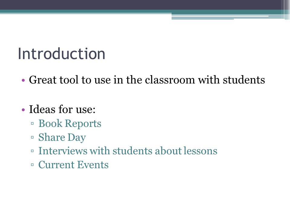Introduction Great tool to use in the classroom with students Ideas for use: ▫Book Reports ▫Share Day ▫Interviews with students about lessons ▫Current Events