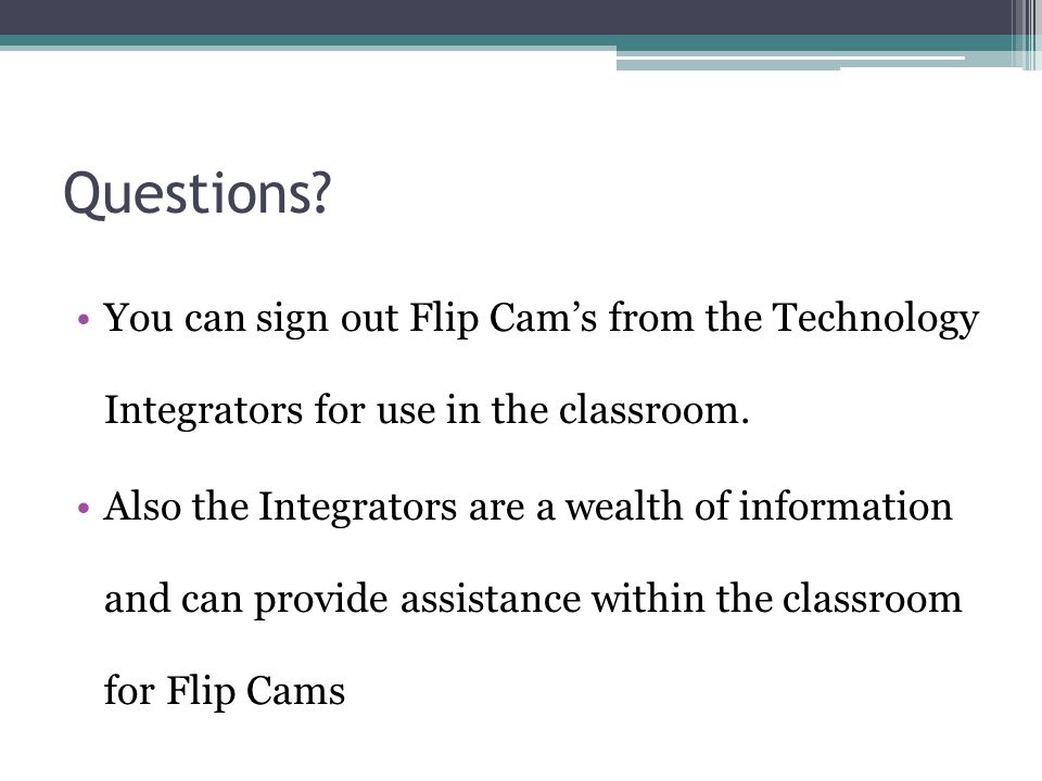 Questions. You can sign out Flip Cam’s from the Technology Integrators for use in the classroom.