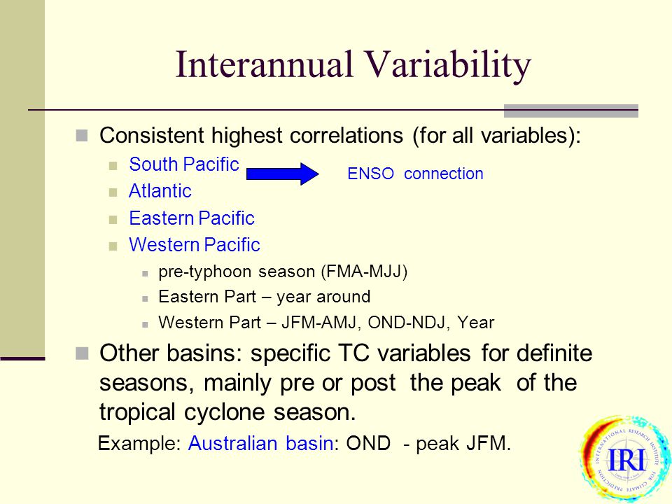 Consistent highest correlations (for all variables): South Pacific Atlantic Eastern Pacific Western Pacific pre-typhoon season (FMA-MJJ) Eastern Part – year around Western Part – JFM-AMJ, OND-NDJ, Year Other basins: specific TC variables for definite seasons, mainly pre or post the peak of the tropical cyclone season.