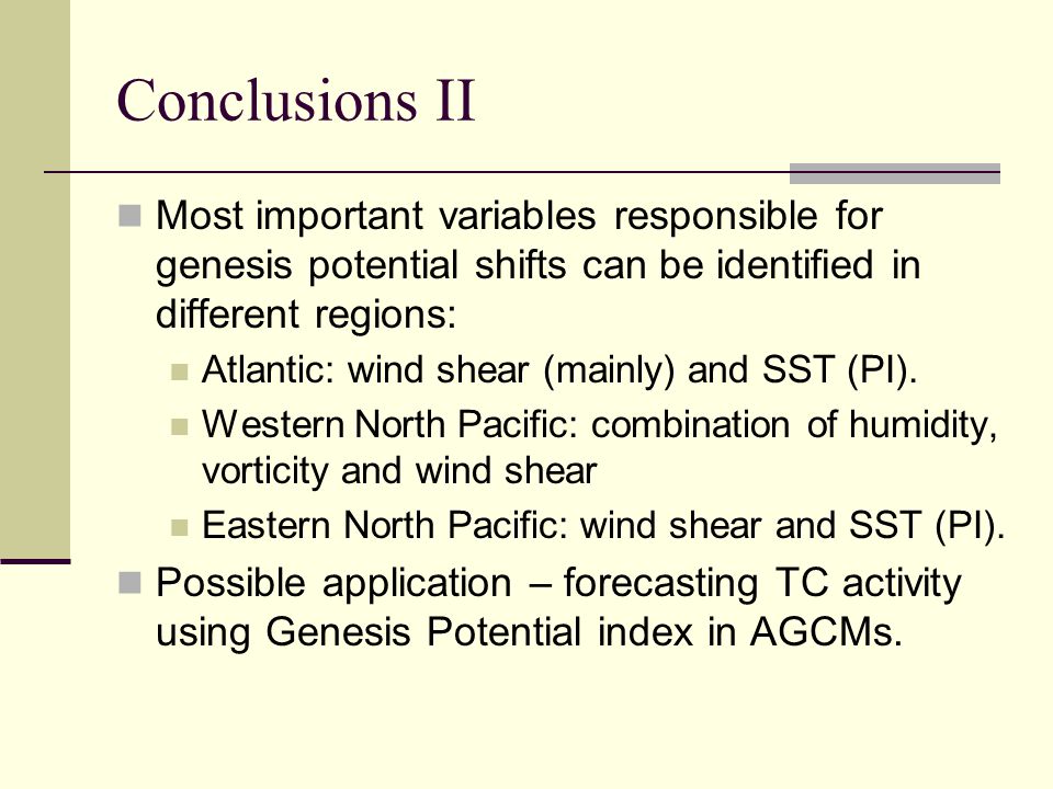 Conclusions II Most important variables responsible for genesis potential shifts can be identified in different regions: Atlantic: wind shear (mainly) and SST (PI).
