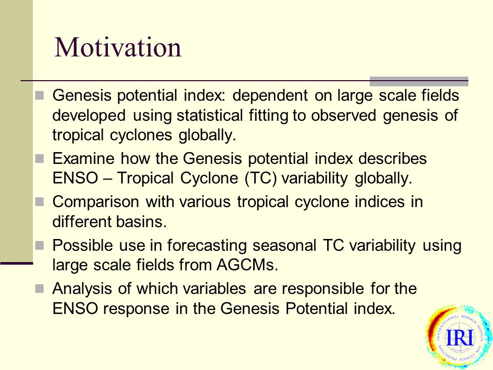 Motivation Genesis potential index: dependent on large scale fields developed using statistical fitting to observed genesis of tropical cyclones globally.