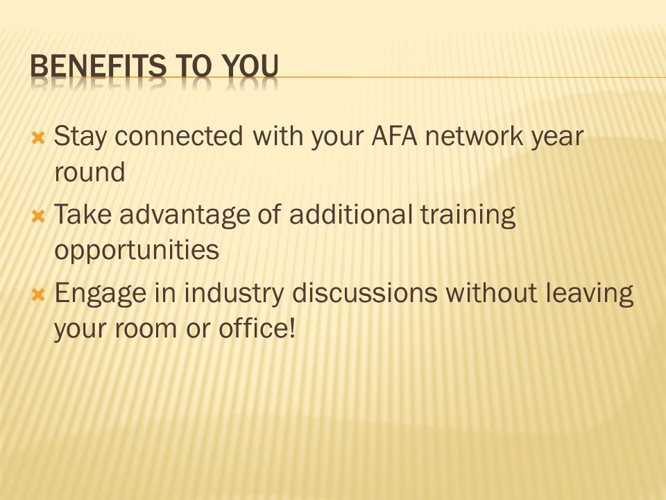  Stay connected with your AFA network year round  Take advantage of additional training opportunities  Engage in industry discussions without leaving your room or office!
