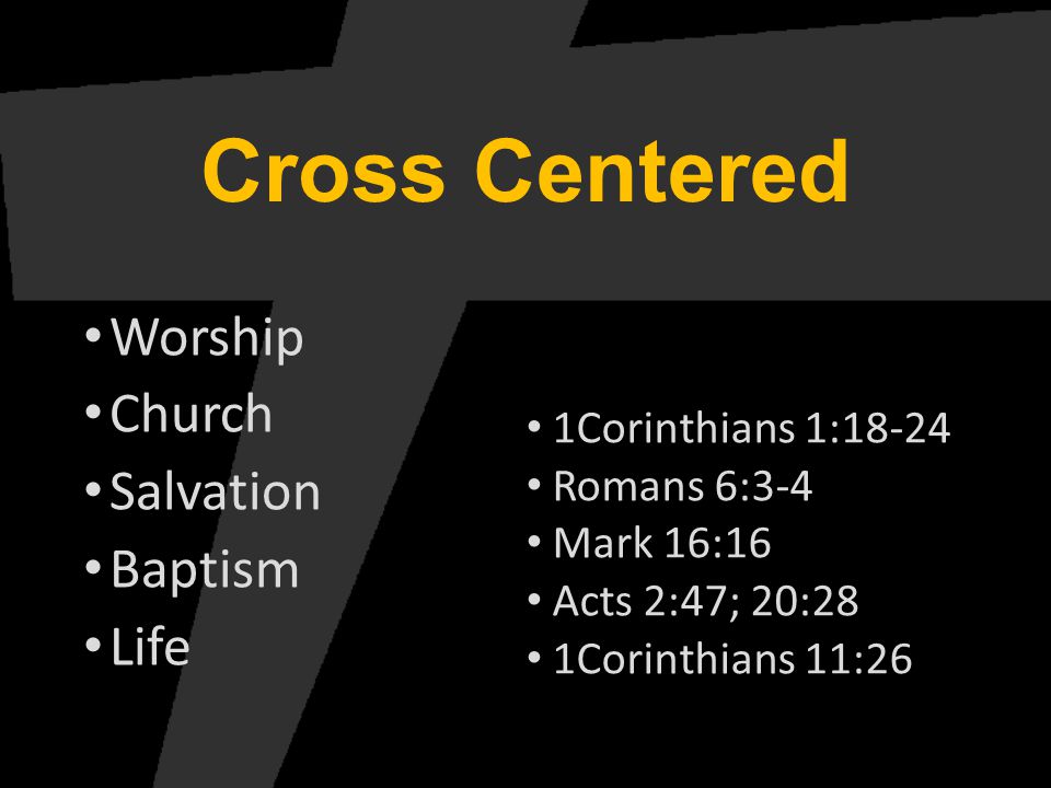 Cross Centered Worship Church Salvation Baptism Life 1Corinthians 1:18-24 Romans 6:3-4 Mark 16:16 Acts 2:47; 20:28 1Corinthians 11:26