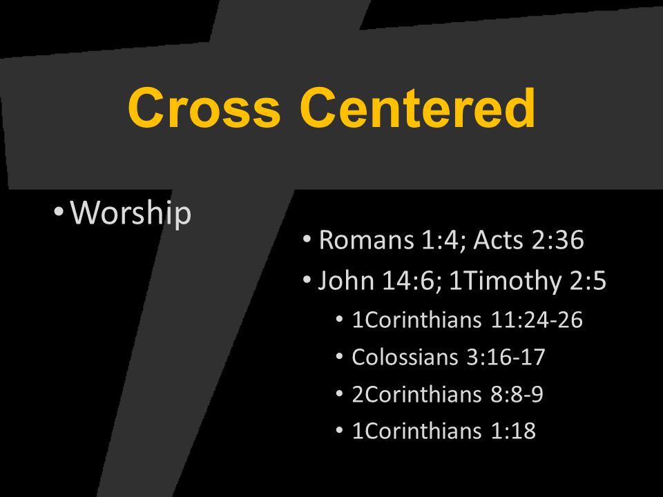 Cross Centered Worship Romans 1:4; Acts 2:36 John 14:6; 1Timothy 2:5 1Corinthians 11:24-26 Colossians 3: Corinthians 8:8-9 1Corinthians 1:18
