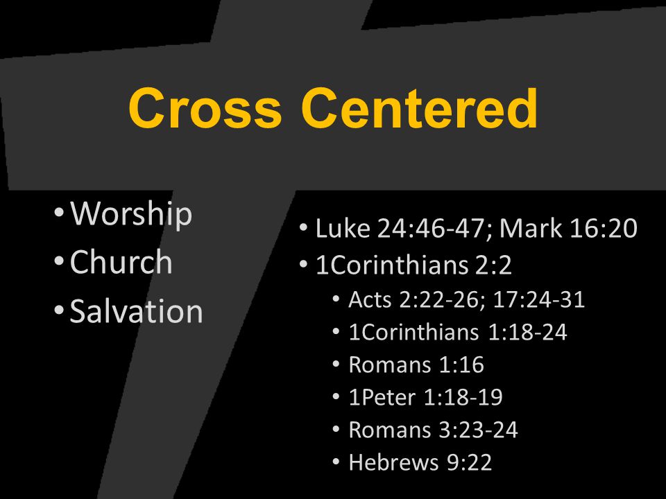 Cross Centered Worship Church Salvation Luke 24:46-47; Mark 16:20 1Corinthians 2:2 Acts 2:22-26; 17: Corinthians 1:18-24 Romans 1:16 1Peter 1:18-19 Romans 3:23-24 Hebrews 9:22