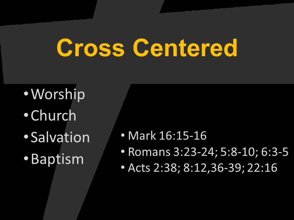 Cross Centered Worship Church Salvation Baptism Mark 16:15-16 Romans 3:23-24; 5:8-10; 6:3-5 Acts 2:38; 8:12,36-39; 22:16