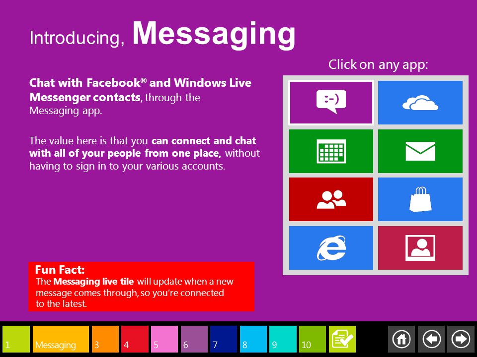 Chat with Facebook ® and Windows Live Messenger contacts, through the Messaging app.