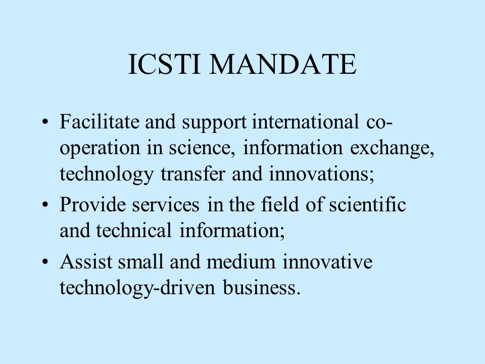 ICSTI MANDATE Facilitate and support international co- operation in science, information exchange, technology transfer and innovations; Provide services in the field of scientific and technical information; Assist small and medium innovative technology-driven business.