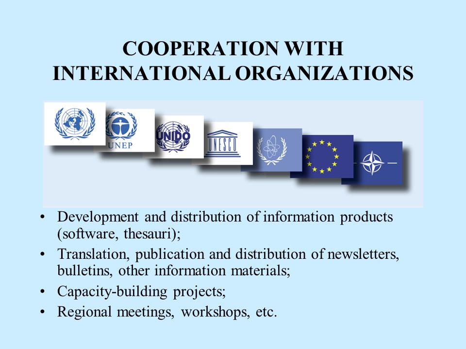 COOPERATION WITH INTERNATIONAL ORGANIZATIONS Development and distribution of information products (software, thesauri); Translation, publication and distribution of newsletters, bulletins, other information materials; Capacity-building projects; Regional meetings, workshops, etc.