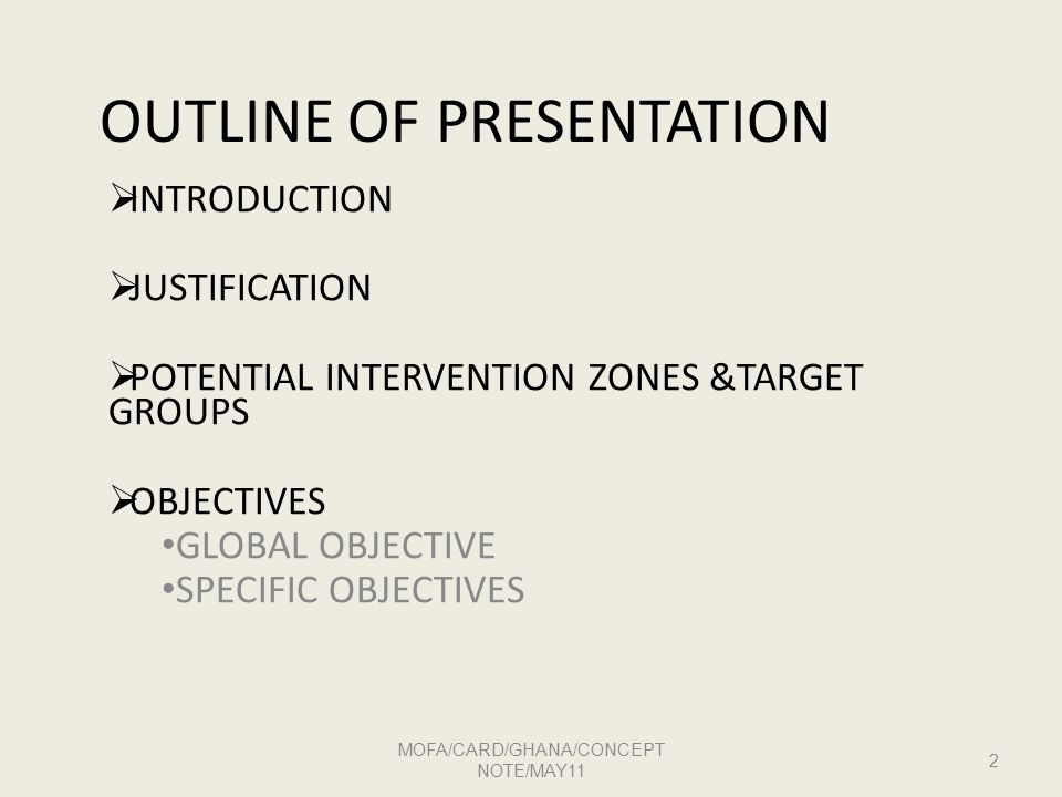 OUTLINE OF PRESENTATION  INTRODUCTION  JUSTIFICATION  POTENTIAL INTERVENTION ZONES &TARGET GROUPS  OBJECTIVES GLOBAL OBJECTIVE SPECIFIC OBJECTIVES MOFA/CARD/GHANA/CONCEPT NOTE/MAY11 2
