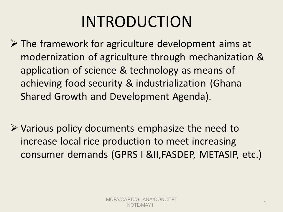INTRODUCTION  The framework for agriculture development aims at modernization of agriculture through mechanization & application of science & technology as means of achieving food security & industrialization (Ghana Shared Growth and Development Agenda).