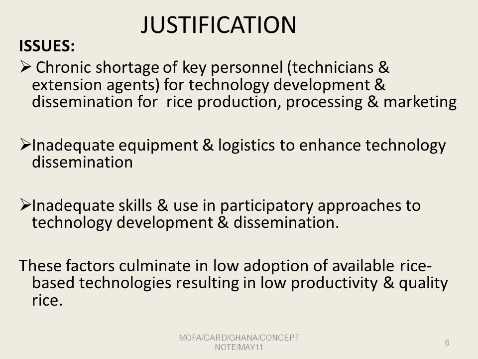 JUSTIFICATION ISSUES:  Chronic shortage of key personnel (technicians & extension agents) for technology development & dissemination for rice production, processing & marketing  Inadequate equipment & logistics to enhance technology dissemination  Inadequate skills & use in participatory approaches to technology development & dissemination.
