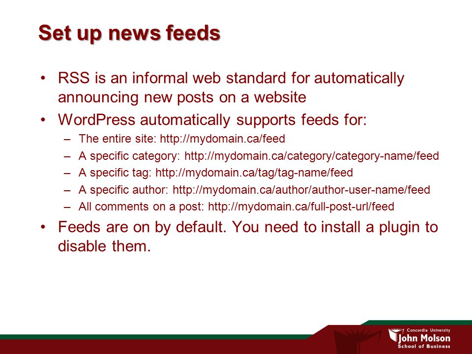 Set up news feeds RSS is an informal web standard for automatically announcing new posts on a website WordPress automatically supports feeds for: –The entire site:   –A specific category:   –A specific tag:   –A specific author:   –All comments on a post:   Feeds are on by default.