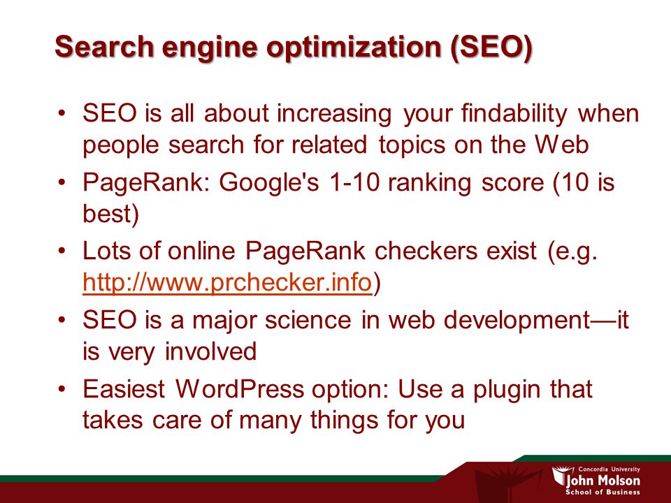 Search engine optimization (SEO) SEO is all about increasing your findability when people search for related topics on the Web PageRank: Google s 1-10 ranking score (10 is best) Lots of online PageRank checkers exist (e.g.