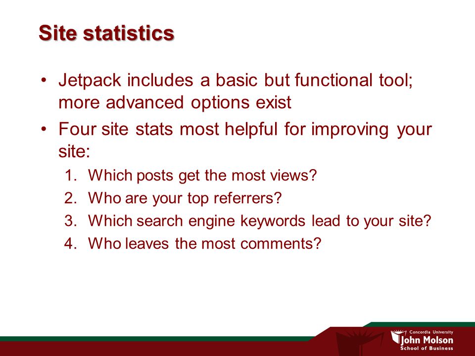 Site statistics Jetpack includes a basic but functional tool; more advanced options exist Four site stats most helpful for improving your site: 1.Which posts get the most views.