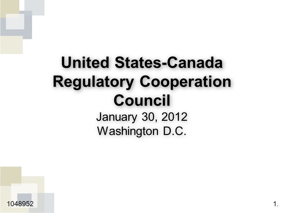 United States-Canada Regulatory Cooperation Council United States-Canada Regulatory Cooperation Council January 30, 2012 Washington D.C.