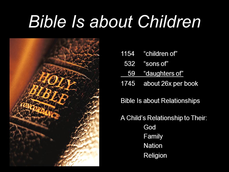 Bible Is about Children 1154 children of 532 sons of 59 daughters of 1745about 26x per book Bible Is about Relationships A Child’s Relationship to Their: God Family Nation Religion