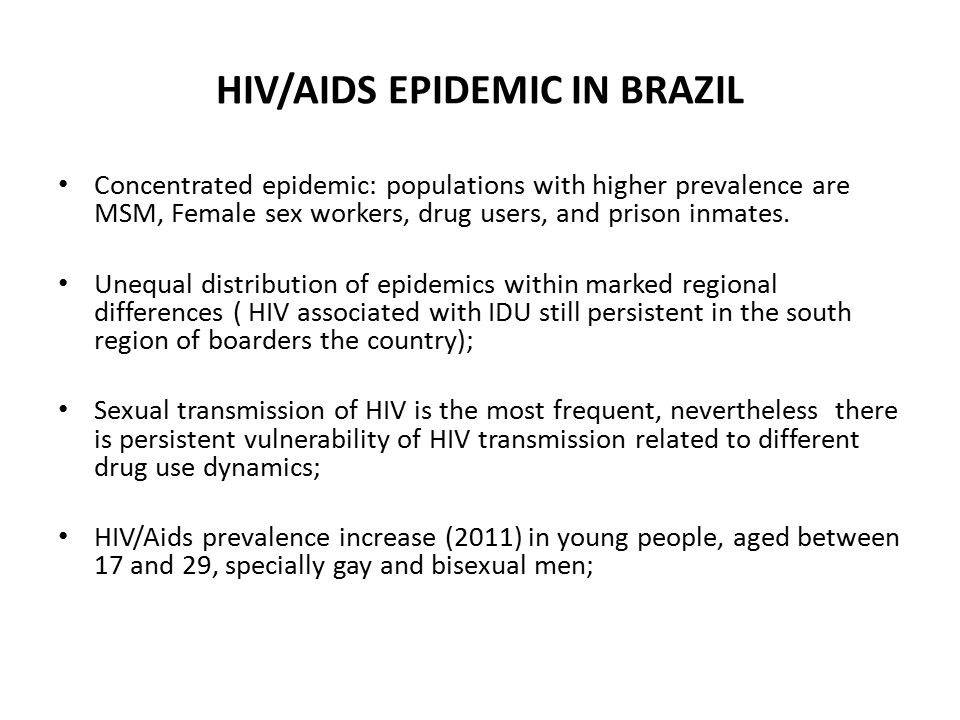 HIV/AIDS EPIDEMIC IN BRAZIL Concentrated epidemic: populations with higher prevalence are MSM, Female sex workers, drug users, and prison inmates.