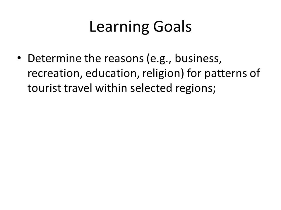 Learning Goals Determine the reasons (e.g., business, recreation, education, religion) for patterns of tourist travel within selected regions;