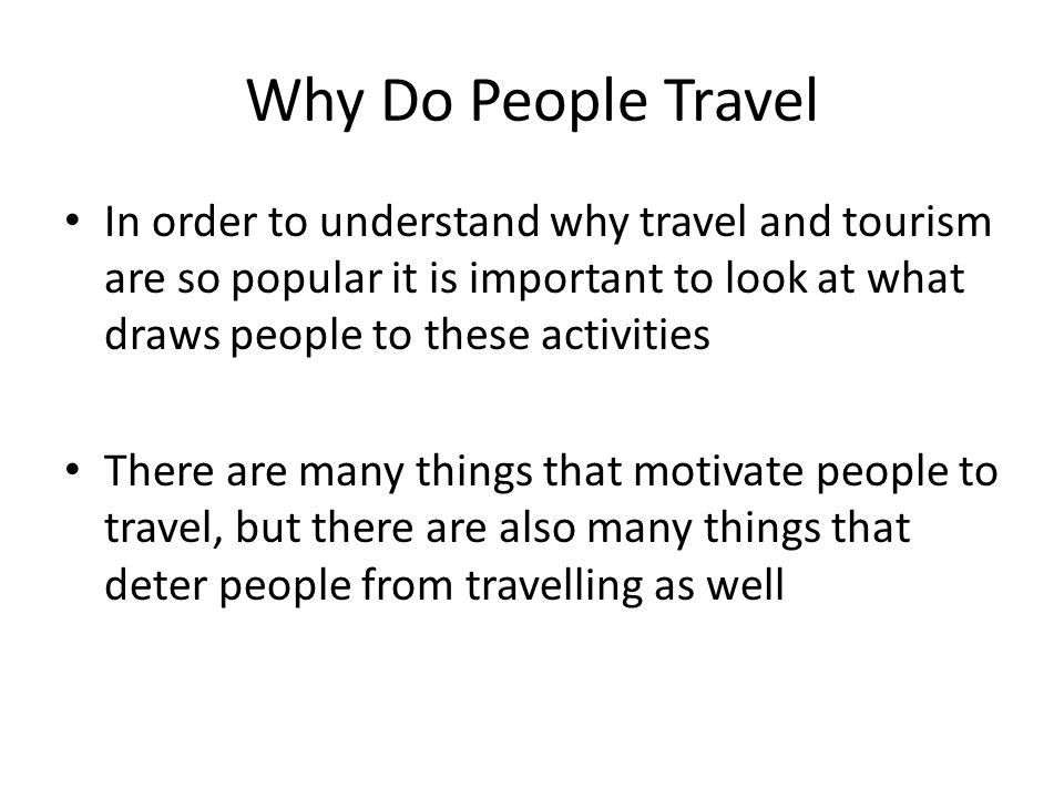 Why Do People Travel In order to understand why travel and tourism are so popular it is important to look at what draws people to these activities There are many things that motivate people to travel, but there are also many things that deter people from travelling as well
