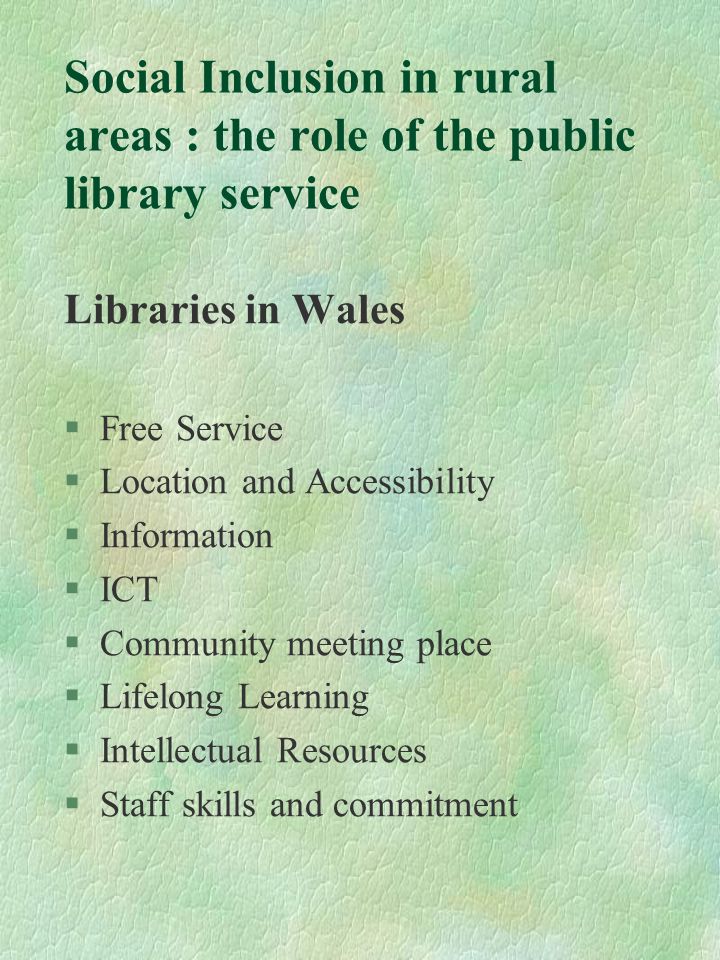 Libraries in Wales §Free Service §Location and Accessibility §Information §ICT §Community meeting place §Lifelong Learning §Intellectual Resources §Staff skills and commitment