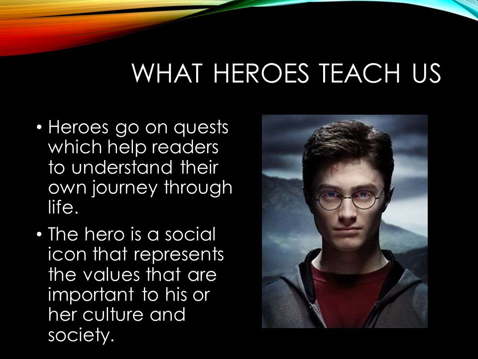 WHAT HEROES TEACH US Heroes go on quests which help readers to understand their own journey through life.