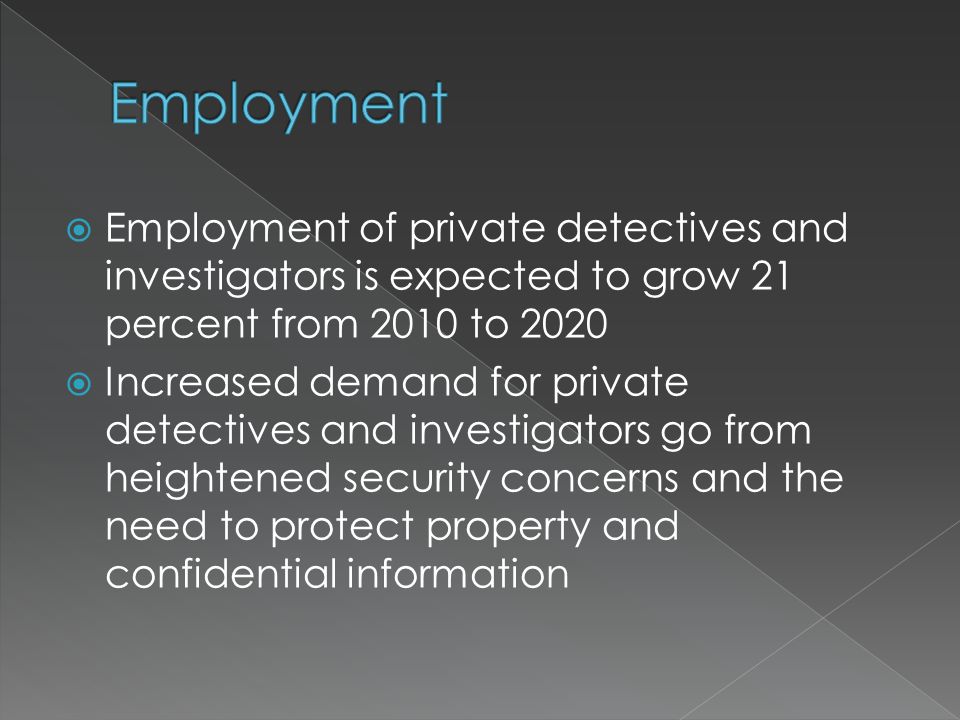  Employment of private detectives and investigators is expected to grow 21 percent from 2010 to 2020  Increased demand for private detectives and investigators go from heightened security concerns and the need to protect property and confidential information