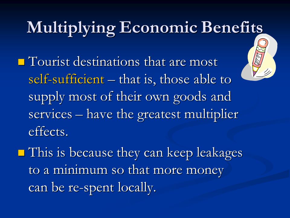 Multiplying Economic Benefits Tourist destinations that are most self-sufficient – that is, those able to supply most of their own goods and services – have the greatest multiplier effects.