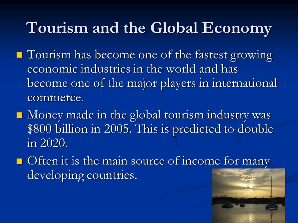 Tourism and the Global Economy Tourism has become one of the fastest growing economic industries in the world and has become one of the major players in international commerce.