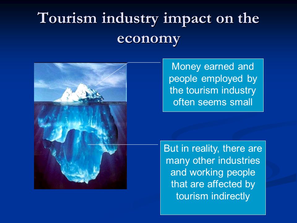 Tourism industry impact on the economy Money earned and people employed by the tourism industry often seems small But in reality, there are many other industries and working people that are affected by tourism indirectly