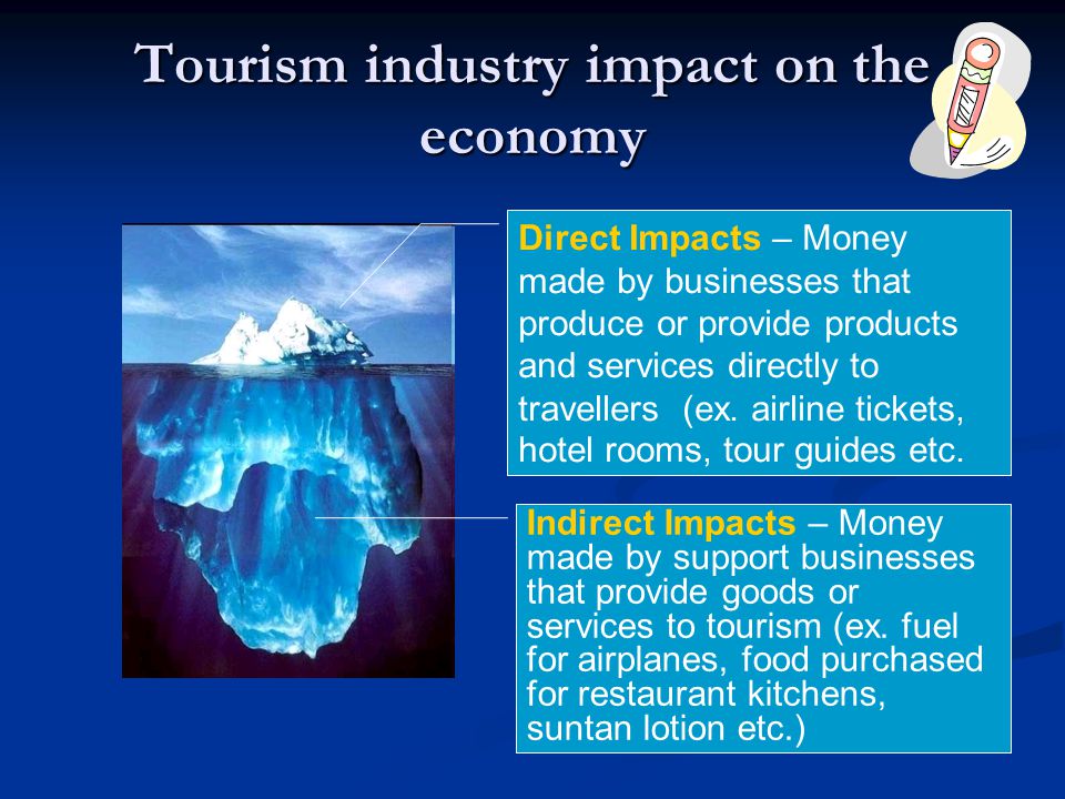 Tourism industry impact on the economy Direct Impacts – Money made by businesses that produce or provide products and services directly to travellers (ex.