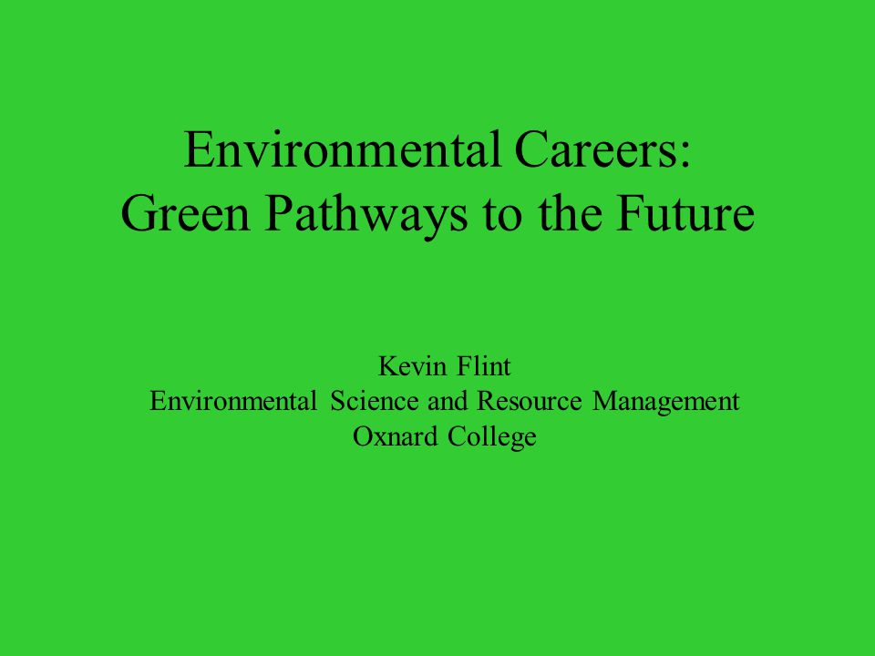 Environmental Careers: Green Pathways to the Future Kevin Flint Environmental Science and Resource Management Oxnard College